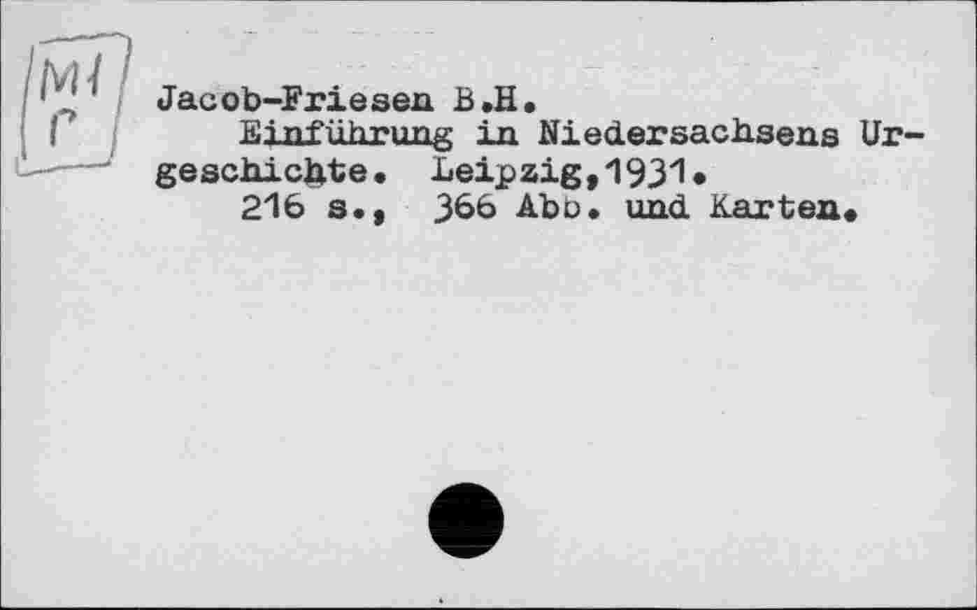 ﻿Jacob-Friesen. B.H.
Einführung in Niedersachsens Urgeschichte. Leipzig,1931*
216 s«, 366 Abo« und Karten«